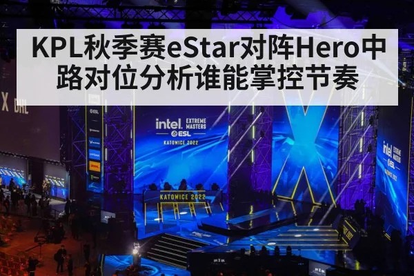 KPL秋季赛eStar对阵Hero中路对位分析谁能掌控节奏