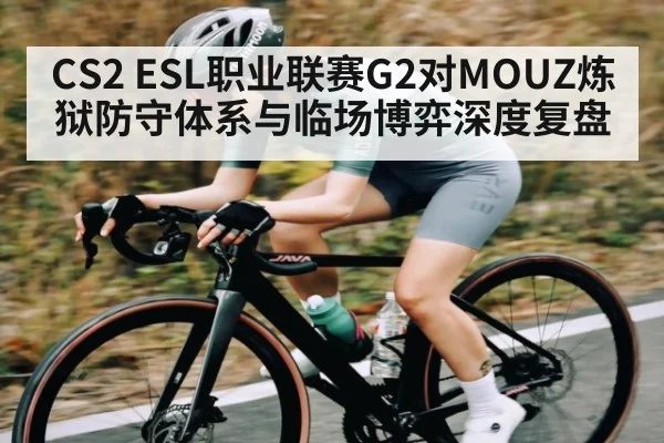 CS2 ESL职业联赛G2对MOUZ炼狱防守体系与临场博弈深度复盘