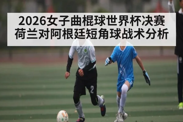 2026女子曲棍球世界杯决赛荷兰对阿根廷短角球战术分析
