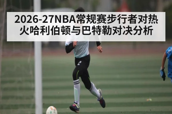 2026-27NBA常规赛步行者对热火哈利伯顿与巴特勒对决分析