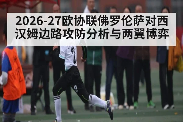 2026-27欧协联佛罗伦萨对西汉姆边路攻防分析与两翼博弈