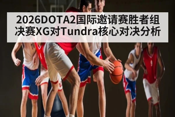 2026DOTA2国际邀请赛胜者组决赛XG对Tundra核心对决分析