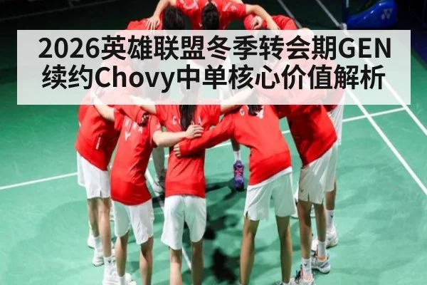 2026英雄联盟冬季转会期GEN续约Chovy中单核心价值解析