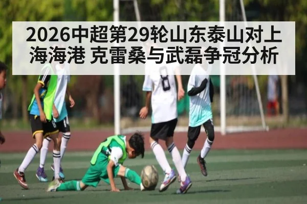 2026中超第29轮山东泰山对上海海港 克雷桑与武磊争冠分析