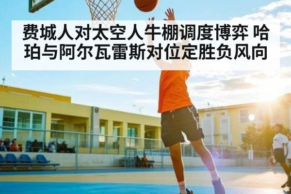 费城人对太空人牛棚调度博弈 哈珀与阿尔瓦雷斯对位定胜负风向